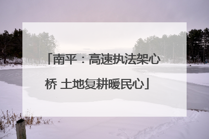 南平：高速执法架心桥 土地复耕暖民心
