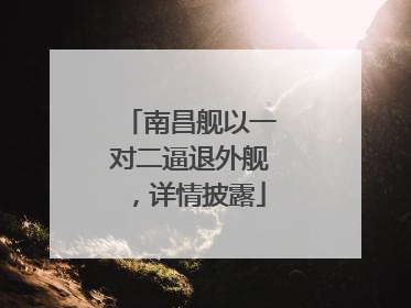 南昌舰以一对二逼退外舰，详情披露