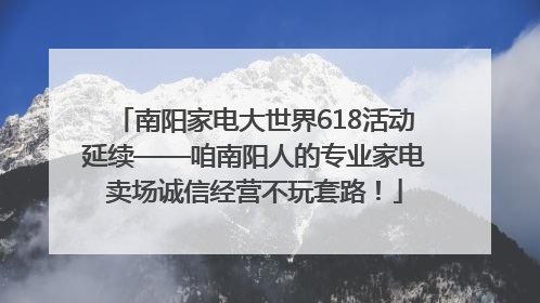 南阳家电大世界618活动延续——咱南阳人的专业家电卖场诚信经营不玩套路！