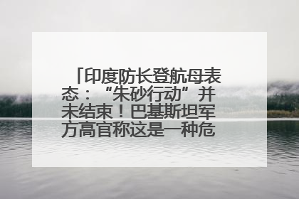 印度防长登航母表态：“朱砂行动”并未结束！巴基斯坦军方高官称这是一种危险的状况……