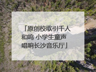 原创校歌引千人和鸣 小学生童声唱响长沙音乐厅