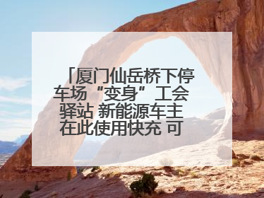 厦门仙岳桥下停车场“变身”工会驿站 新能源车主在此使用快充 可免费停车2小时