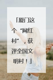 厦门这个“网红村”，获评全国文明村！