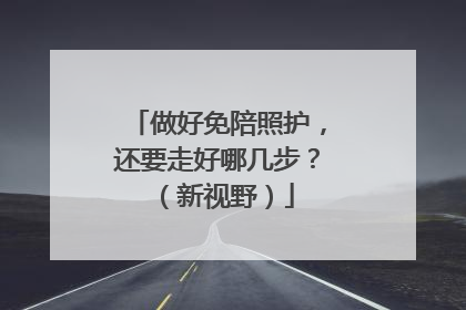 做好免陪照护，还要走好哪几步？（新视野）