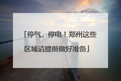 停气、停电！郑州这些区域请提前做好准备