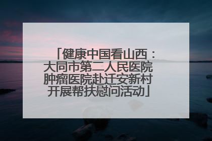 健康中国看山西：大同市第二人民医院肿瘤医院赴迁安新村开展帮扶慰问活动