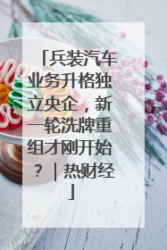 兵装汽车业务升格独立央企，新一轮洗牌重组才刚开始？｜热财经