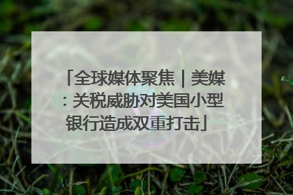 全球媒体聚焦｜美媒：关税威胁对美国小型银行造成双重打击