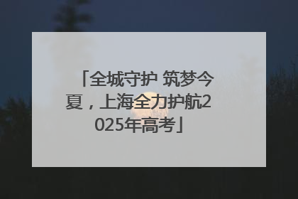 全城守护 筑梦今夏，上海全力护航2025年高考