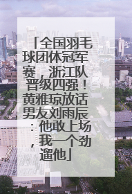 全国羽毛球团体冠军赛，浙江队晋级四强！黄雅琼放话男友刘雨辰：他敢上场，我一个劲遛他