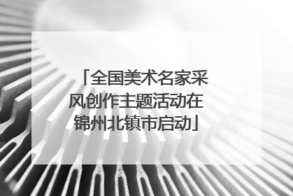 全国美术名家采风创作主题活动在锦州北镇市启动
