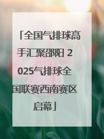 全国气排球高手汇聚邵阳 2025气排球全国联赛西南赛区启幕