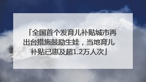 全国首个发育儿补贴城市再出台措施鼓励生娃，当地育儿补贴已惠及超1.2万人次