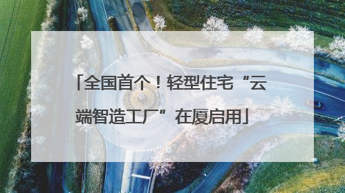 全国首个！轻型住宅“云端智造工厂”在厦启用