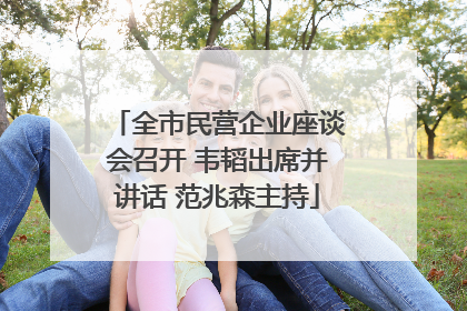 全市民营企业座谈会召开 韦韬出席并讲话 范兆森主持