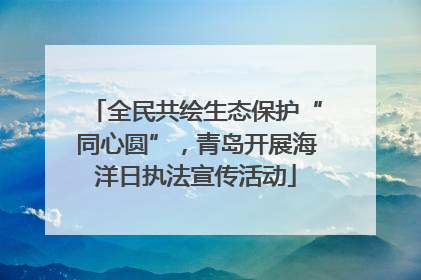 全民共绘生态保护“同心圆”，青岛开展海洋日执法宣传活动