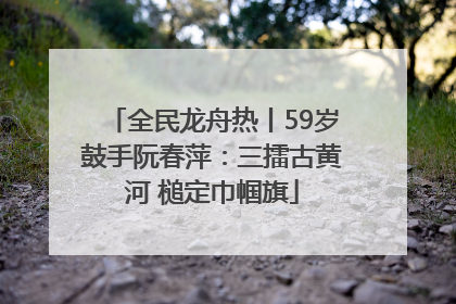 全民龙舟热丨59岁鼓手阮春萍：三擂古黄河 槌定巾帼旗
