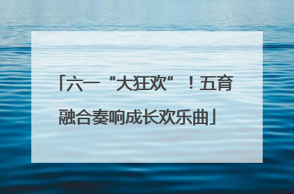 六一“大狂欢”！五育融合奏响成长欢乐曲