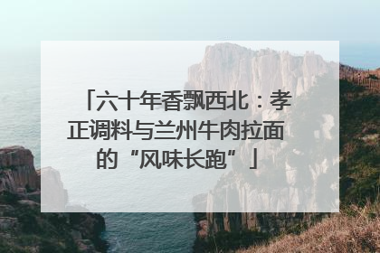六十年香飘西北：孝正调料与兰州牛肉拉面的“风味长跑”