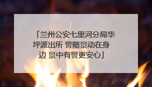 兰州公安七里河分局华坪派出所 警随景动在身边 景中有警更安心