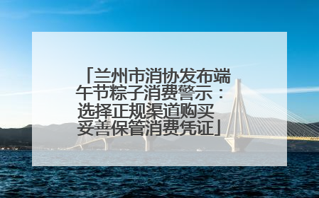 兰州市消协发布端午节粽子消费警示：选择正规渠道购买 妥善保管消费凭证