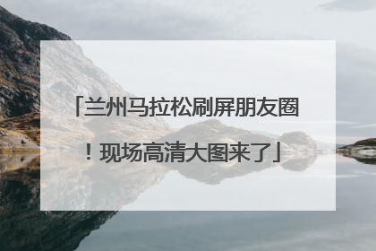 兰州马拉松刷屏朋友圈！现场高清大图来了