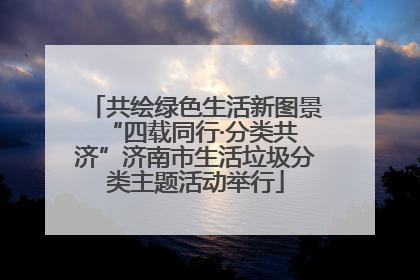 共绘绿色生活新图景 “四载同行·分类共济”济南市生活垃圾分类主题活动举行