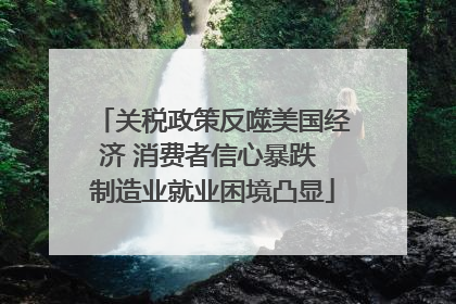 关税政策反噬美国经济 消费者信心暴跌 制造业就业困境凸显
