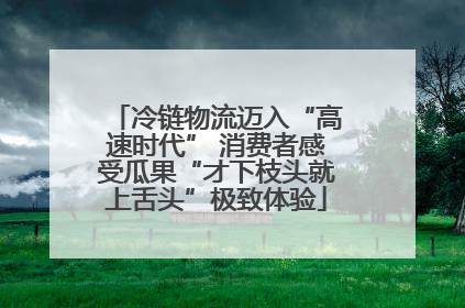 冷链物流迈入“高速时代” 消费者感受瓜果“才下枝头就上舌头”极致体验