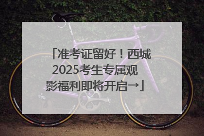 准考证留好！西城2025考生专属观影福利即将开启→