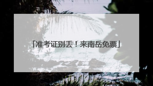 准考证别丢！来南岳免票