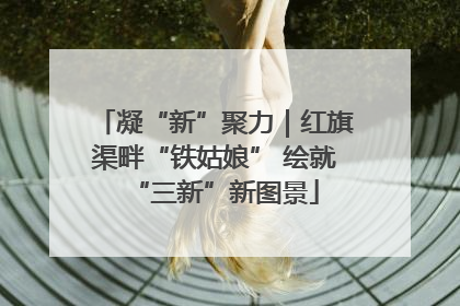 凝“新”聚力｜红旗渠畔“铁姑娘” 绘就“三新”新图景