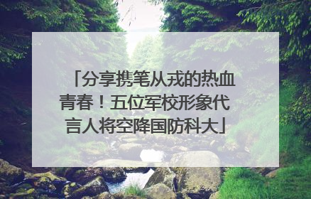 分享携笔从戎的热血青春！五位军校形象代言人将空降国防科大