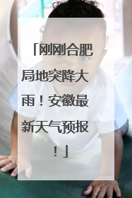 刚刚合肥局地突降大雨！安徽最新天气预报！
