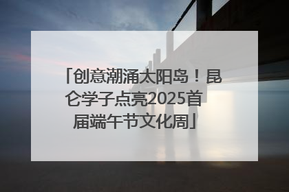 创意潮涌太阳岛！昆仑学子点亮2025首届端午节文化周