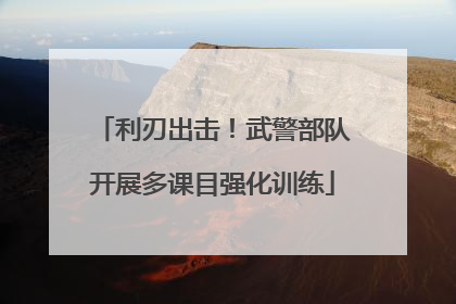 利刃出击！武警部队开展多课目强化训练
