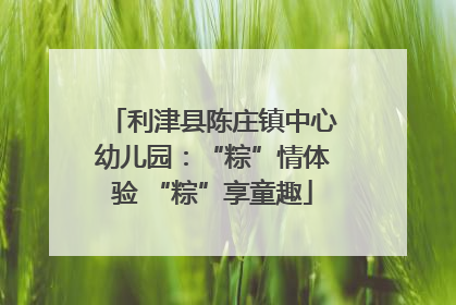 利津县陈庄镇中心幼儿园：“粽”情体验 “粽”享童趣