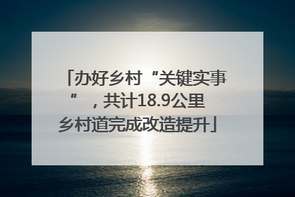 办好乡村“关键实事”，共计18.9公里乡村道完成改造提升