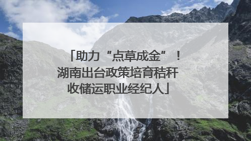助力“点草成金”！湖南出台政策培育秸秆收储运职业经纪人