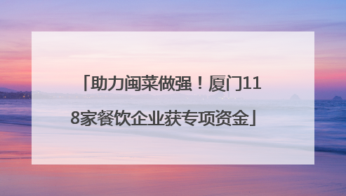 助力闽菜做强！厦门118家餐饮企业获专项资金