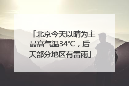 北京今天以晴为主最高气温34℃，后天部分地区有雷雨