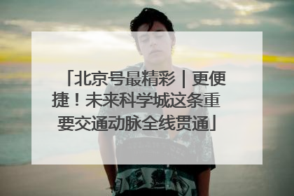北京号最精彩｜更便捷！未来科学城这条重要交通动脉全线贯通