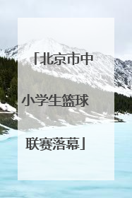 北京市中小学生篮球联赛落幕