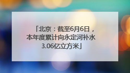 北京：截至6月6日，本年度累计向永定河补水3.06亿立方米
