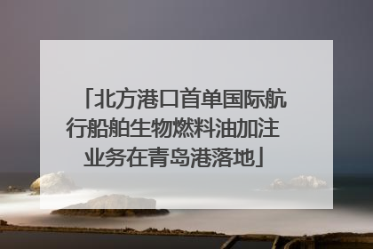 北方港口首单国际航行船舶生物燃料油加注业务在青岛港落地