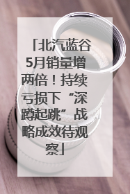 北汽蓝谷5月销量增两倍！持续亏损下“深蹲起跳”战略成效待观察