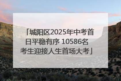 城阳区2025年中考首日平稳有序 10586名考生迎接人生首场大考