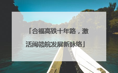 合福高铁十年路，激活闽赣皖发展新脉络