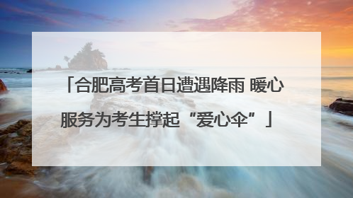 合肥高考首日遭遇降雨 暖心服务为考生撑起“爱心伞”