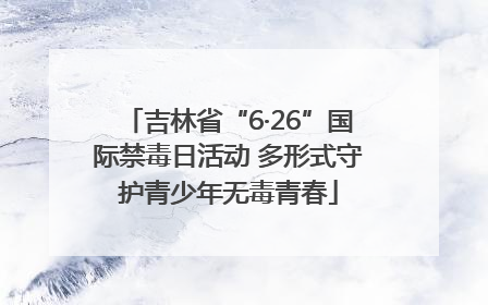 吉林省“6·26”国际禁毒日活动 多形式守护青少年无毒青春